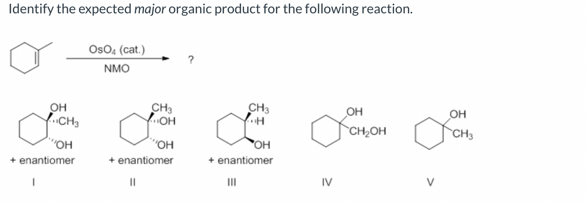Identify the expected major organic product for the following reaction.
OH
ac
"OH
+ enantiomer
CH3
OSO4 (cat.)
NMO
CH3
OH
"OH
+ enantiomer
||
?
CH3
|||
...H
OH
+ enantiomer
IV
OH
CH₂OH
OH
CH3
