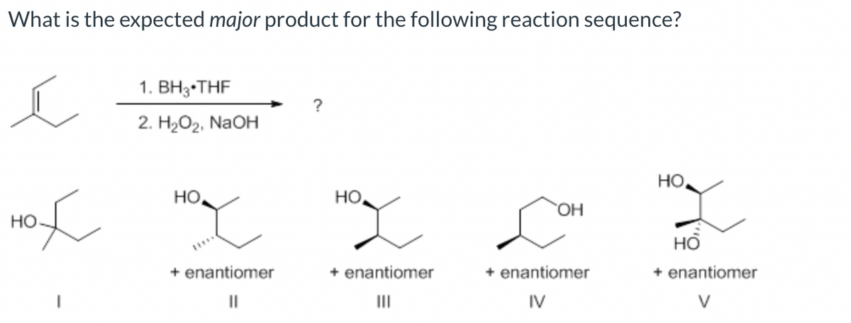 What is the expected major product for the following reaction sequence?
ĺ
HOL
HO
1. BH 3 THF
2. H₂O₂, NaOH
HO
Hot
+ enantiomer
||
?
HO
Hot
+ enantiomer
|||
OH
com
+ enantiomer
IV
HO
HO
+ enantiomer