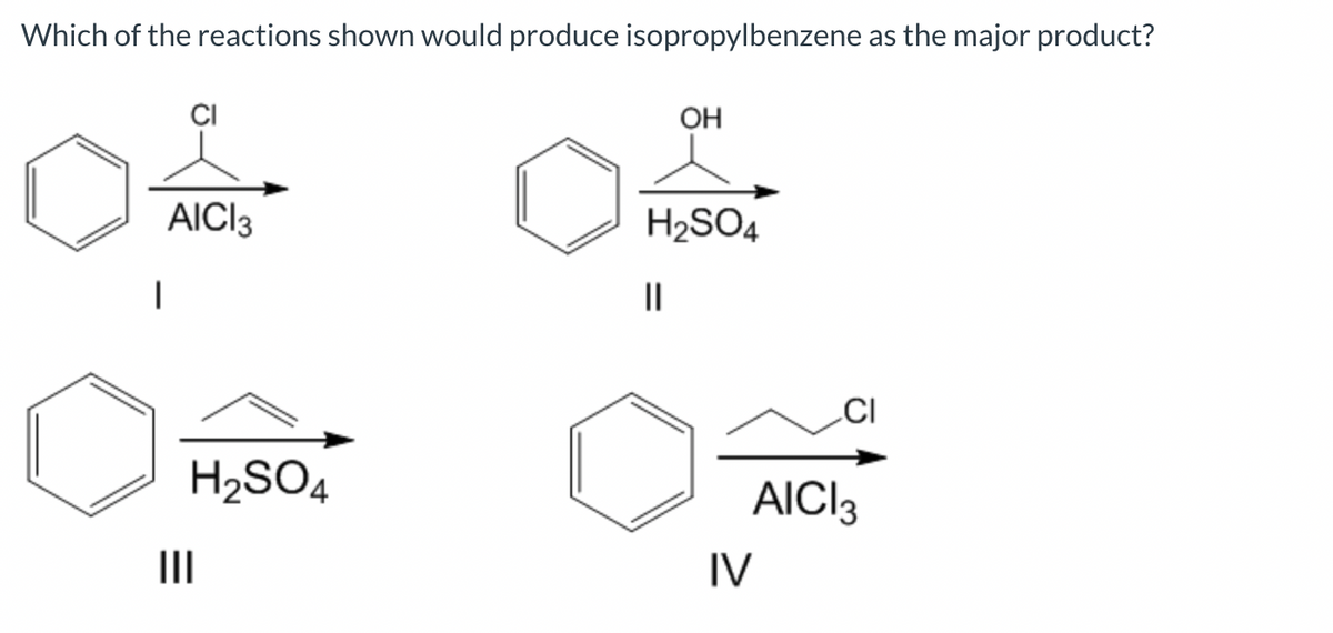 Which of the reactions shown would produce isopropylbenzene as the major product?
AICI3
H₂SO4
|||
OH
H₂SO4
||
AICI3
IV