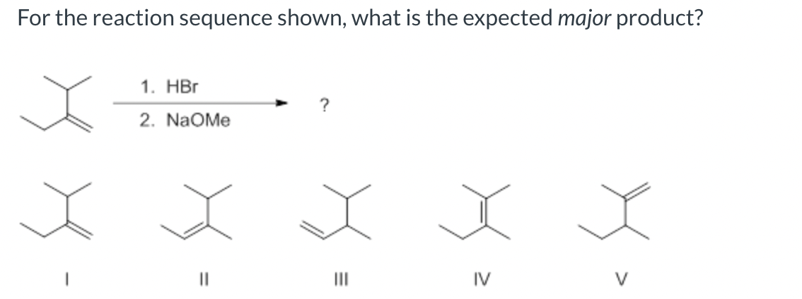 For the reaction sequence shown, what is the expected major product?
1. HBr
2. NaOMe
?
X X X
||
|||
IV
J