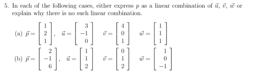 5. In each of the following cases, either express p as a linear combination of u, v, w or
explain why there is no such linear combination.
1
3
4
(а) р —D
-1
=
1
1
2
(b) p =
-1
1
1
6.
2
