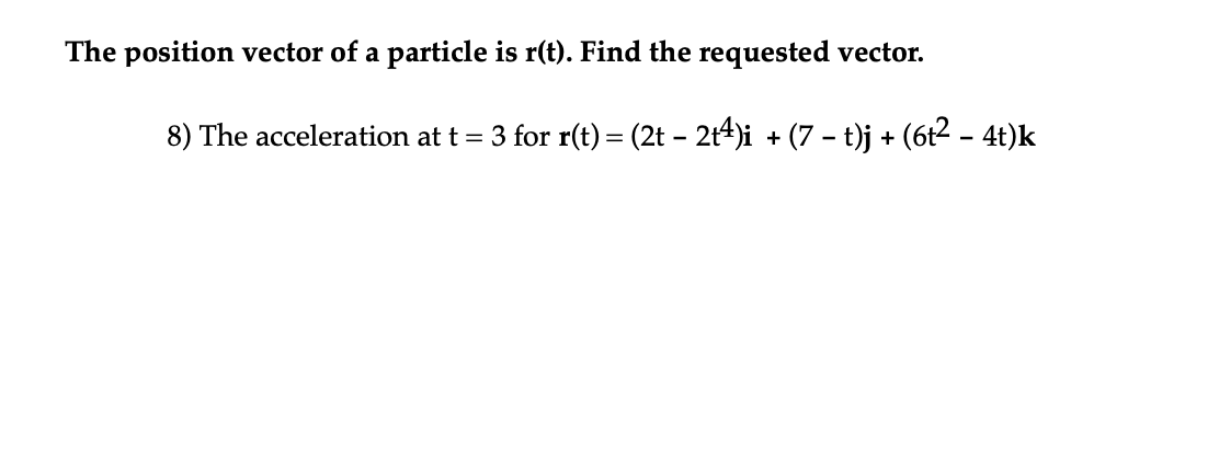 The position vector of a particle is r(t). Find the requested vector.
8) The acceleration at t = 3 for r(t) = (2t − 2t4)i + (7 − t)j + (6t² − 4t)k
-
-