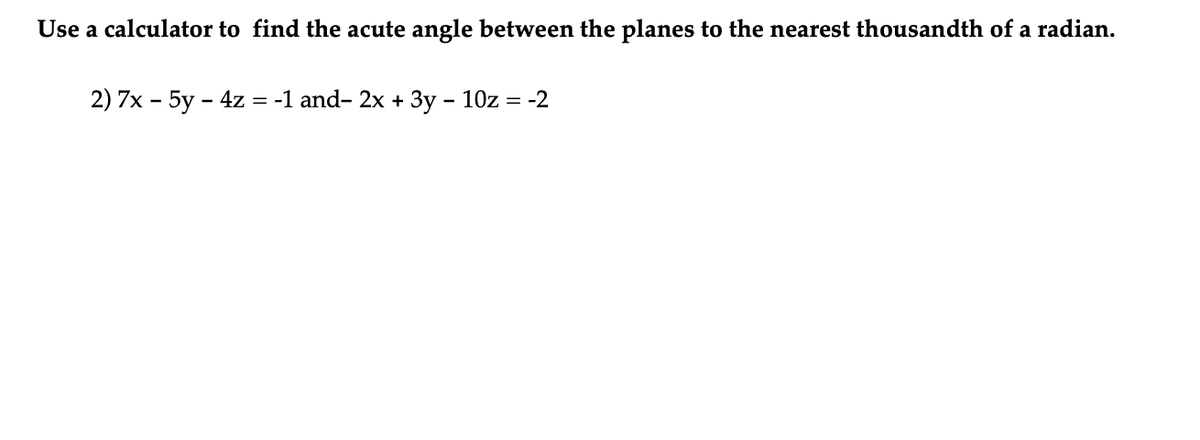 Use a calculator to find the acute angle between the planes to the nearest thousandth of a radian.
2) 7x5y4z = -1 and 2x + 3y - 10z = -2