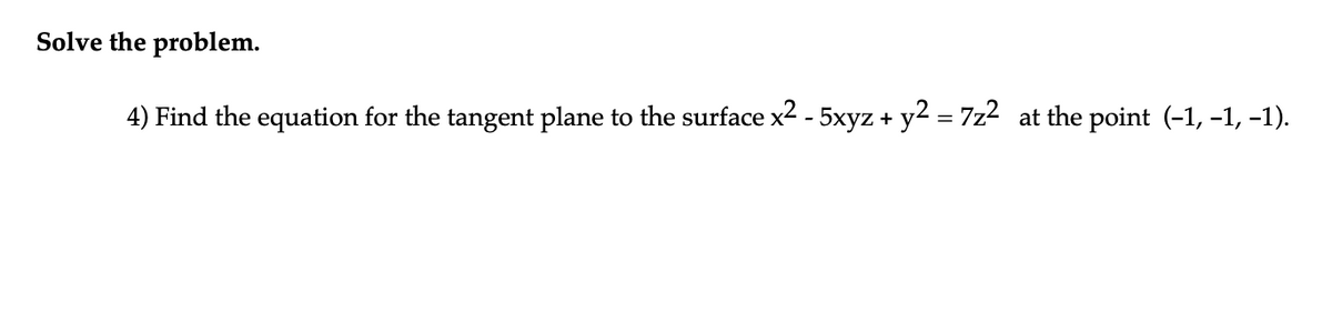 Solve the problem.
4) Find the equation for the tangent plane to the surface x² - 5xyz + y² = 7z² at the point (-1, -1, -1).