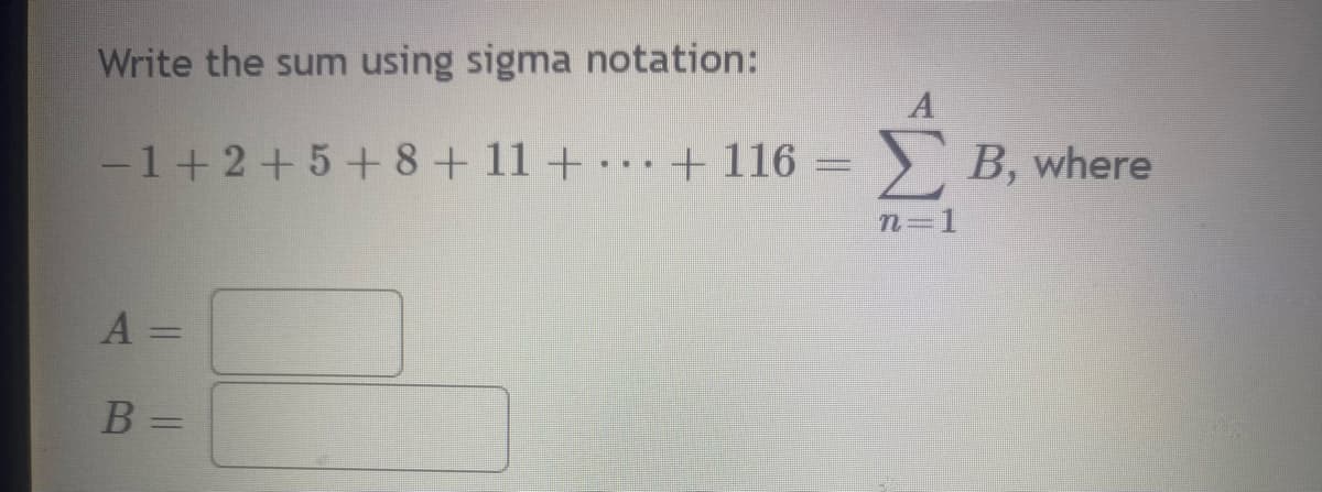 Write the sum using sigma notation:
-1+2+5+ 8 + 11 +...+ 116= Σ B, where
n=1
A =
B