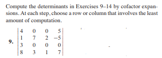 Compute the determinants in Exercises 9-14 by cofactor expan-
sions. At each step, choose a row or column that involves the least
amount of computation.
| 4 0 0
4
7 2 -5
1
9.
3
8
1
7
Orom
