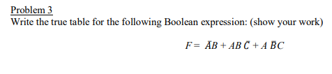 Problem 3
Write the true table for the following Boolean expression: (show your work)
F= AB + AB C + A BC
