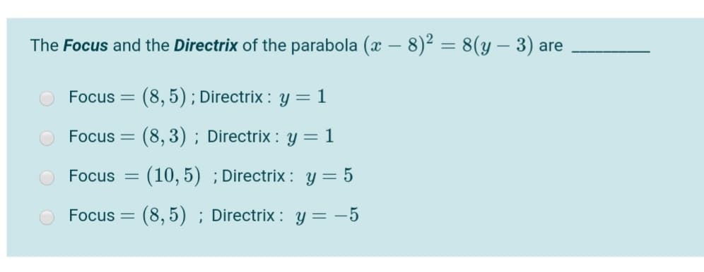 The Focus and the Directrix of the parabola (x – 8)² = 8(y – 3) are
Focus
(8, 5); Directrix : y = 1
Focus =
(8, 3) ; Directrix : y = 1
Focus
(10, 5) ; Directrix : y = 5
Focus =
(8,5) ; Directrix : y = -5
