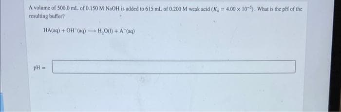 A volume of 500.0 ml. of 0.150 M NAOH is added to 615 ml. of 0.200 M weak acid (K, = 4.00 x 10). What is the pH of the
resulting buffer?
%3!
HA(ag) + OH (aq) – H,00) + A (aq)
pH
