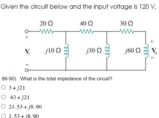 Given the circuit below and the input voltage is 120 V,
20 Ω
40 Ω
30 Ω
Μ
Μ
www
V
j10 Ω
j30 Ω
86-90) What is the total impedance of the circuit?
Ο 3+j21
O 43+j21
O 21.53+j8.90
O 1.53+ 18.90
j60 Ω