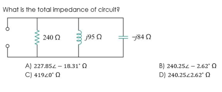 What is the total impedance of circuit?
240 Ω
j95 Ω
Α) 227.852 – 18.31° Ω
C) 419<0° Ω
784 Ω
Β) 240.254 – 2.62° Ω
D) 240.25<2.62° Ω