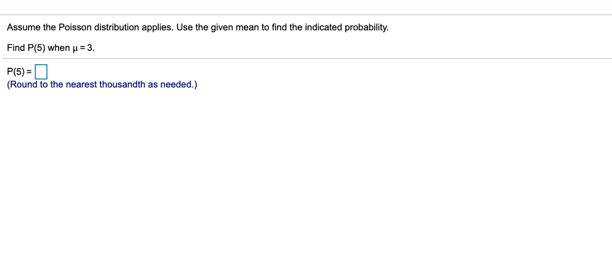 Assume the Poisson distribution applies. Use the given mean to find the indicated probability.
Find P(5) when u = 3.
P(5) =|
(Round to the nearest thousandth as needed.)
