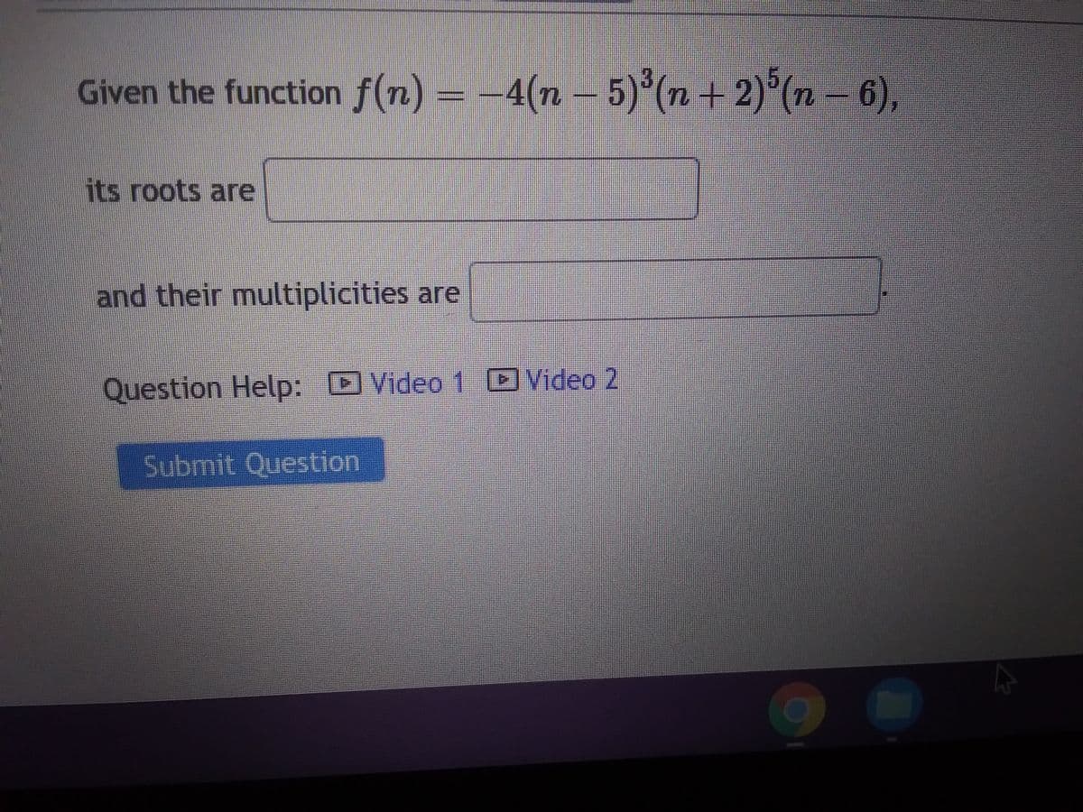 Given the function f(n) = −4(n − 5)³(n + 2)³ (n − 6),
its roots are
and their multiplicities are
D
Question Help: Video 1 Video 2
Submit Question