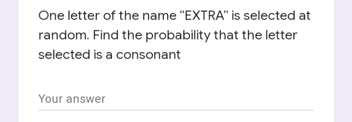 One letter of the name “EXTRA" is selected at
random. Find the probability that the letter
selected is a consonant
Your answer
