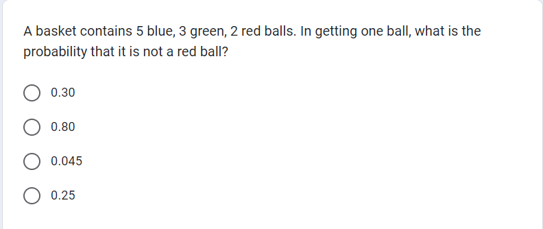 A basket contains 5 blue, 3 green, 2 red balls. In getting one ball, what is the
probability that it is not a red ball?
0.30
0.80
0.045
O 0.25