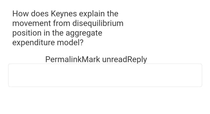 How does Keynes explain the
movement from disequilibrium
position in the aggregate
expenditure model?
PermalinkMark unreadReply

