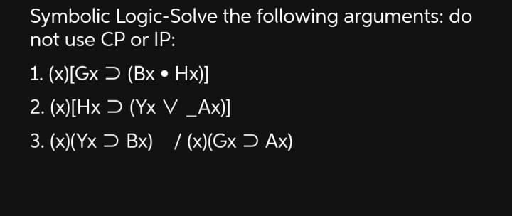 Symbolic Logic-Solve the following arguments: do
not use CP or IP:
1. (x)[Gx Ɔ (Bx • Hx)]
2. (x)[Hx Ɔ (Yx V _Ax)]
3. (x)(Yx Ɔ Bx) / (x)(Gx Ɔ Ax)
