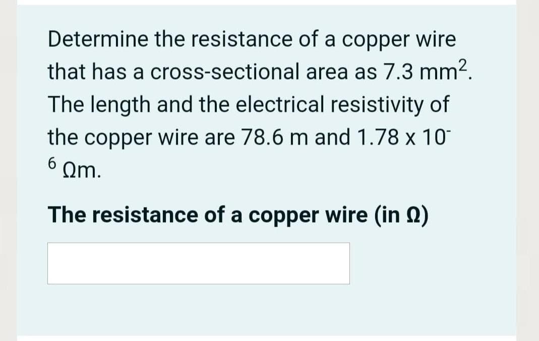 Determine the resistance of a copper wire
that has a cross-sectional area as 7.3 mm2.
The length and the electrical resistivity of
the copper wire are 78.6 m and 1.78 x 10
6 Qm.
The resistance of a copper wire (in Q)
