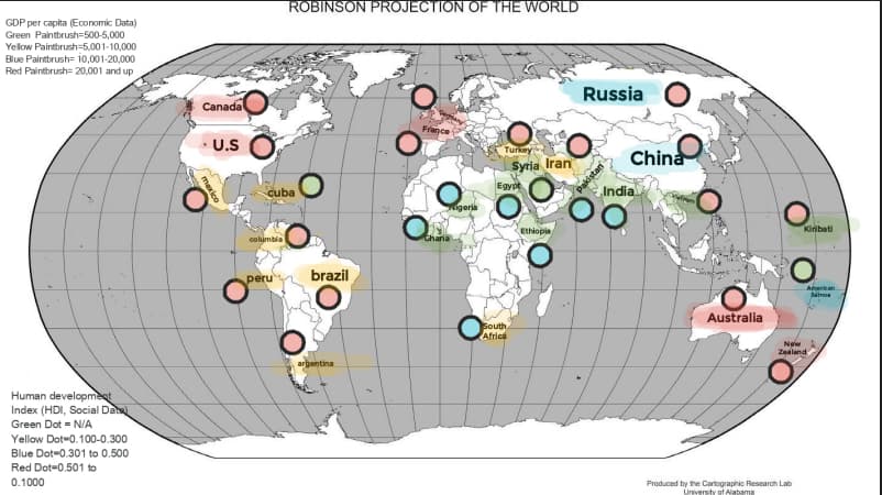 ROBINSON PROJECTION OF THE WORLD
GDP per capita (Economic Data)
Green Paintbrush=500-5,000
Yelow Paintbrush=5,001-10,000
Blue Paintbrush= 10,001-20,000
Red Paintbrush= 20,001 and up
Russia
Canada
France
U.S
Turkey
China
Syria Iran
kista
India
Egypt
cuba
00
igeria
Ethiopia
Kiribati
columbla
chana
peru
brazil
Aerican
Samos
Australia
South
Africa
New
Zealand
argentina
Human development
Index (HDI, Social Dat
Green Dot = N/A
Yellow Dot-0.100-0.300
Blue Dot-0.301 to 0.500
Red Dot=0.501 to
0.1000
Produced by the Cartographic Research Lab
University af Alabama
mexi
