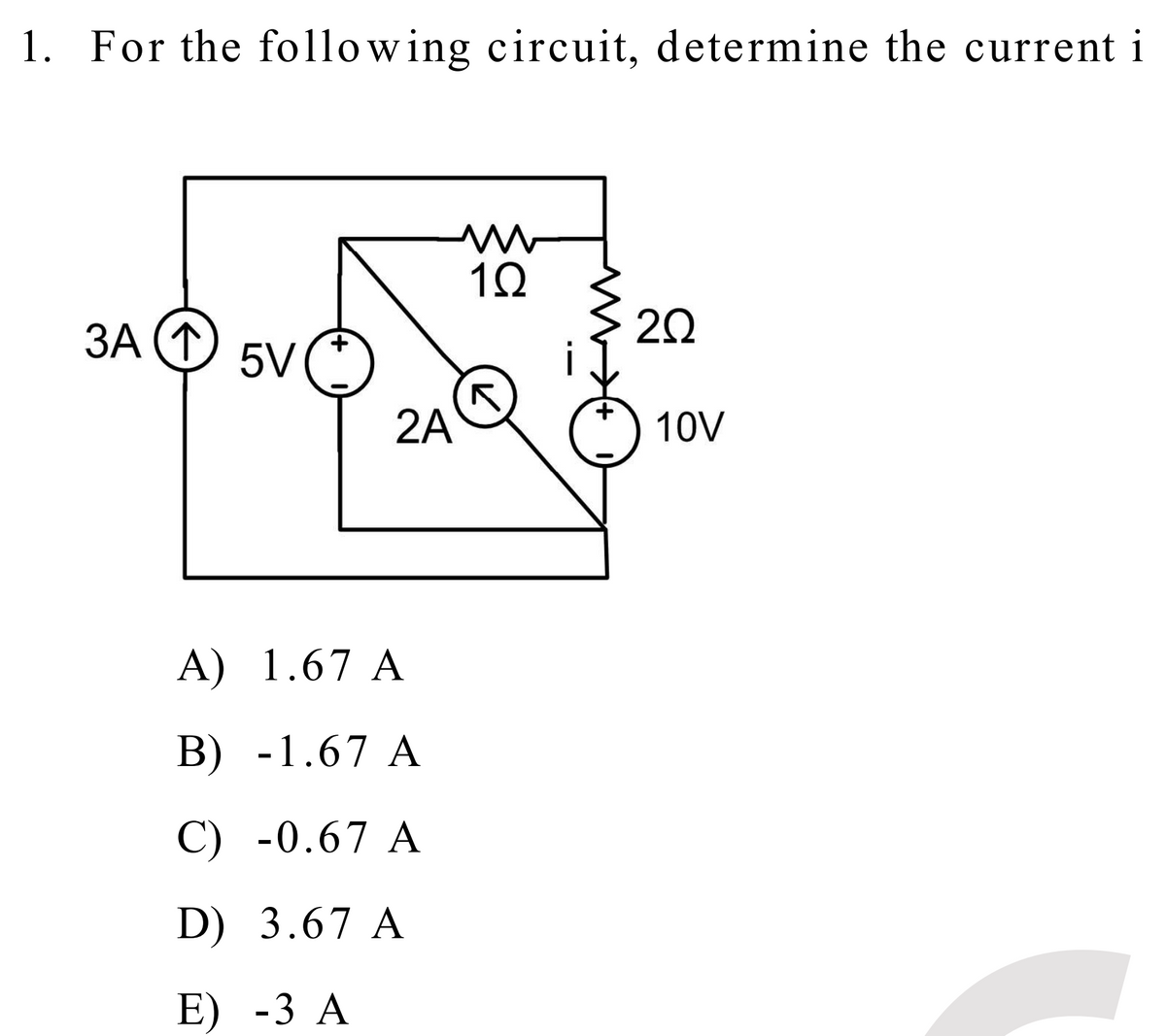1. For the following circuit, determine the current i
3A (↑)
5V(
2A
A)
1.67 A
B) -1.67 A
C) -0.67 A
D) 3.67 A
E) -3 A
www
1Ω
202
10V