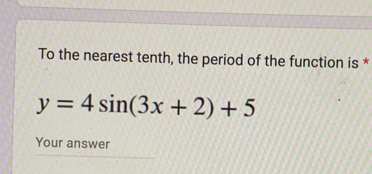 To the nearest tenth, the period of the function is
y = 4 sin(3x + 2) +5
Your answer