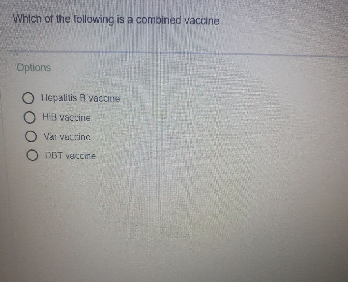 Which of the following is a combined vaccine
Options
Hepatitis B vaccine
O HiB vaccine
O Var vaccine
DBT vaccine
000O
