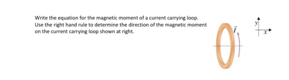 Write the equation for the magnetic moment of a current carrying loop.
Use the right hand rule to determine the direction of the magnetic moment
on the current carrying loop shown at right.
0