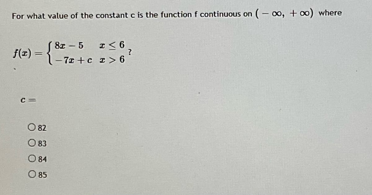 For what value of the constant c is the function f continuous on ( -o, + ∞o) where
8x - 5
I< 6
f(z) = 3-72 + c I> 6
c =
O 82
O 83
84
O 85
