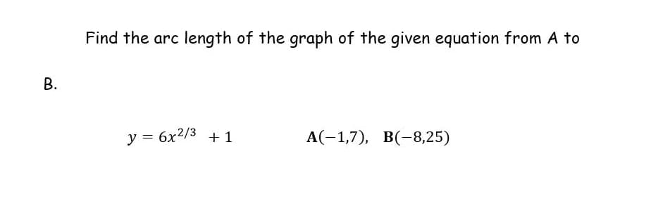 Find the arc length of the graph of the given equation from A to
В.
y = 6x2/3 + 1
А(-1,7), В(-8,25)
