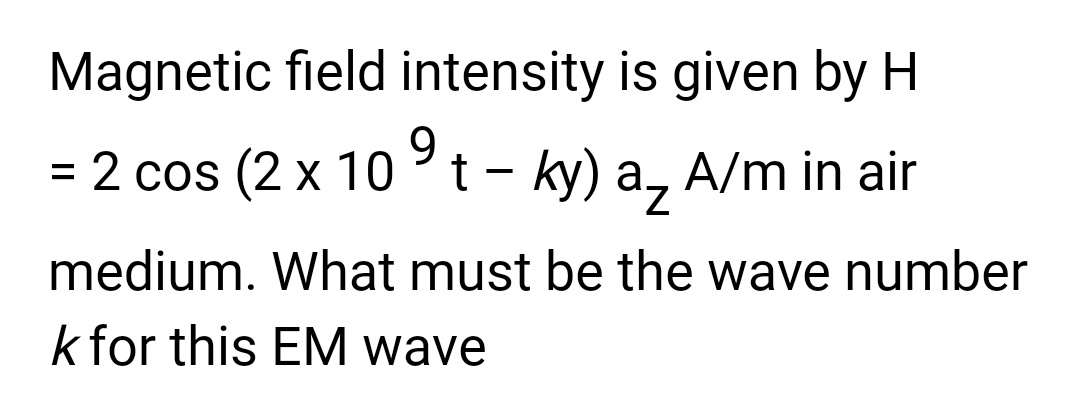 Magnetic field intensity is given by H
9
=
2 cos (2 x 10 t – ky) a A/m in air
medium. What must be the wave number
k for this EM wave