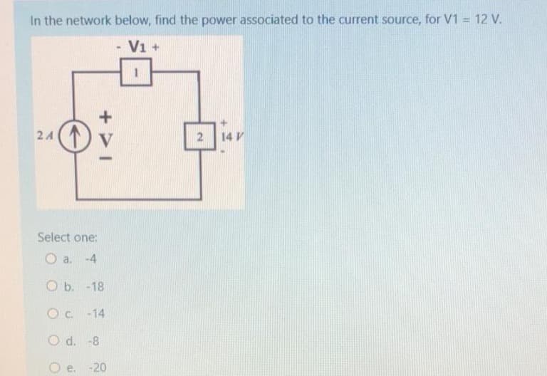 In the network below, find the power associated to the current source, for V1 = 12 V.
V1 +
24
Select one:
a. -4
+41
O b. -18
O c. -14
Od. -8
Oe. -20
2
14 V
