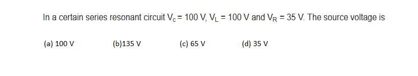 In a certain series resonant circuit Vc= 100 V, V₁ = 100 V and VR = 35 V. The source voltage is
(a) 100 V
(b)135 V
(c) 65 V
(d) 35 V