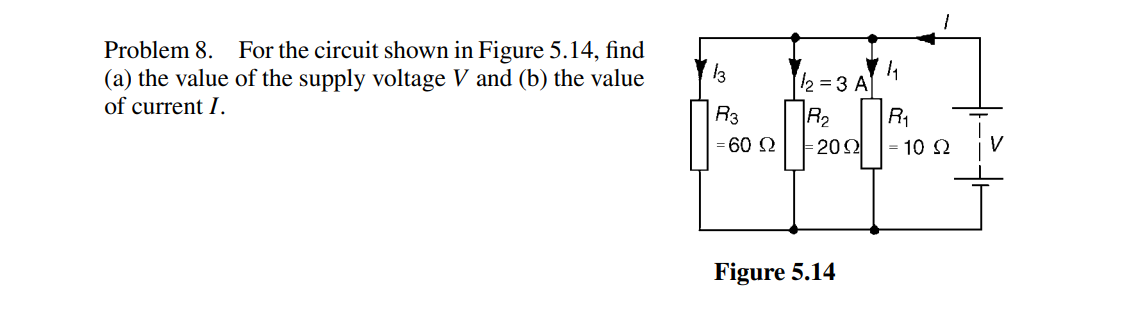 Problem 8. For the circuit shown in Figure 5.14, find
(a) the value of the supply voltage V and (b) the value
of current I.
13
R3
-60 Ω
12=3 A
R₂
20Ω
Figure 5.14
1₁
R₁
= 10 Ω
-