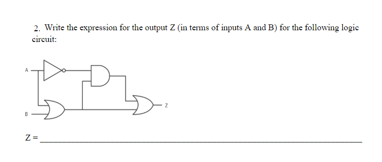 A
B
2. Write the expression for the output Z (in terms of inputs A and B) for the following logic
circuit:
BPL
Z=
Z