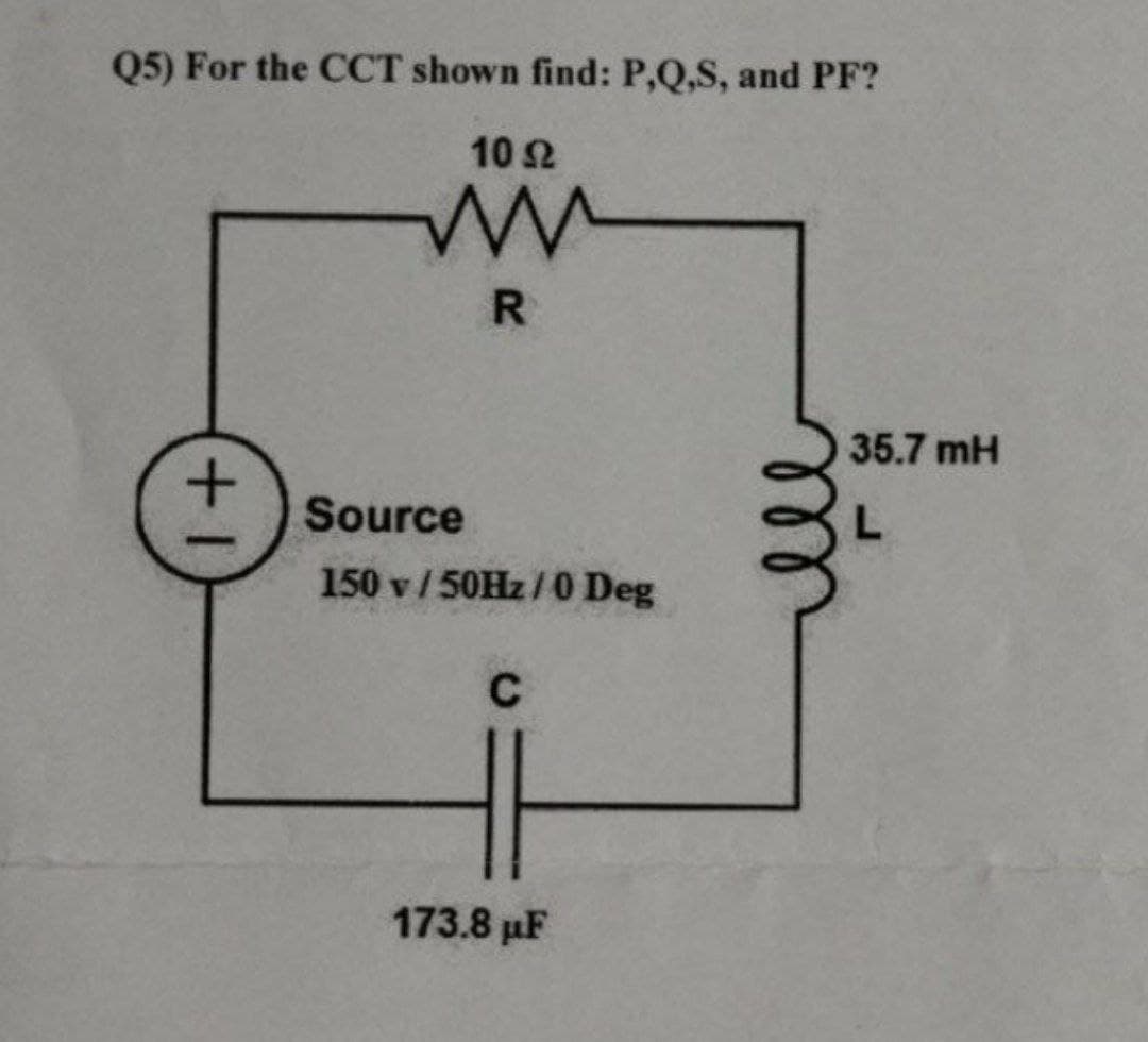 Q5) For the CCT shown find: P,Q,S, and PF?
10 Ω
ww
R
1+
Source
150 v/50Hz/0 Deg
C
173.8 μF
35.7 mH
L