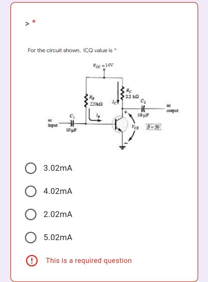 For the circuit shown, ICQ value is *
ac
input
10 µF
3.02mA
O 4.02mA
2.02mA
5.02mA
Vcc=14V
Ra
220k02
Ic
Re
2.2 k
C₂
10 µF
VCE 3-50
This is a required question
SC
output