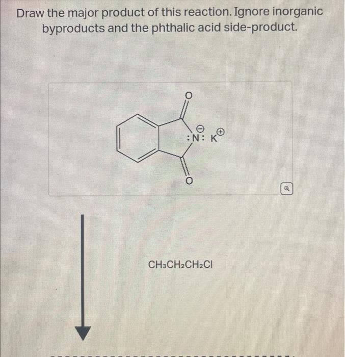 Draw the major product of this reaction. Ignore inorganic
byproducts and the phthalic acid side-product.
O
:N:
O
K
CH3CH2CH2Cl
o