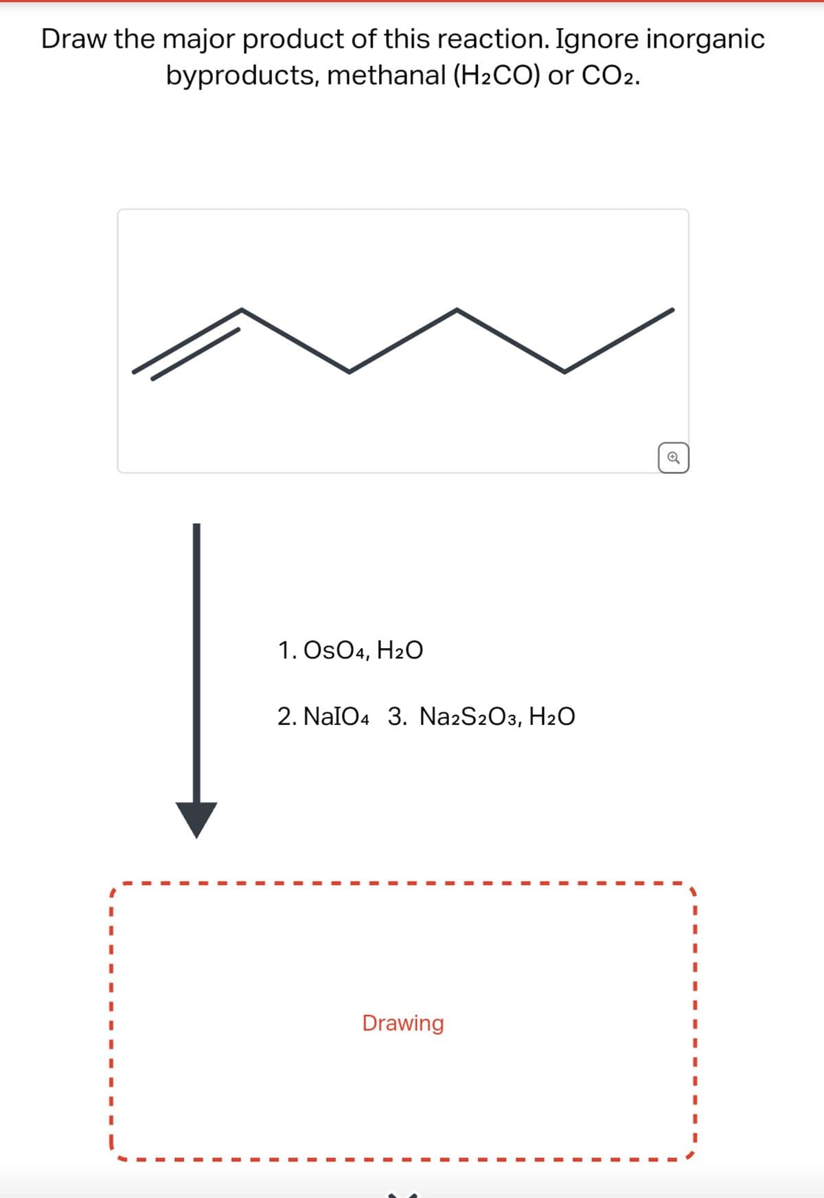 Draw the major product of this reaction. Ignore inorganic
byproducts, methanal (H₂CO) or CO2.
1. OSO4, H2O
2. NaIO4 3. Na2S2O3, H2O
Drawing
I
I