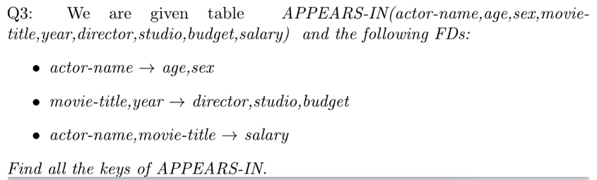 АРРEARS-IN (actor-naтe,agе,sez, movie-
Q3:
title, year, director,studio,budget,salary) and the following FDs:
We are given table
. actor-namе — аде,sex
• movie-title, year → director,studio,budget
• actor-name,movie-title → salary
Find all the keys of APPEARS-IN.
