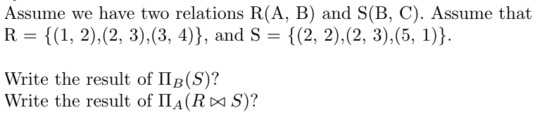 Assume we have two relations R(A, B) and S(B, C). Assume that
R = {(1, 2),(2, 3),(3, 4)}, and S = {(2, 2),(2, 3),(5, 1)}.
Write the result of IIB(S)?
Write the result of IIA(R S)?
