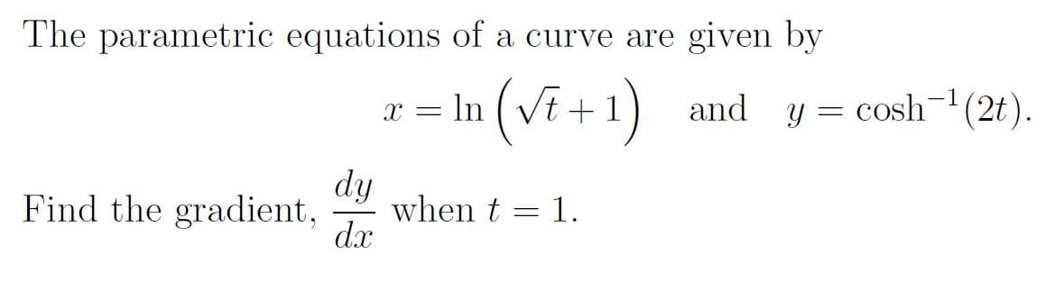 The parametric equations of a curve are given by
a = In (Vi +
1) and y = cosh-(2t).
dy
when t
dx
Find the gradient,
1.
||
