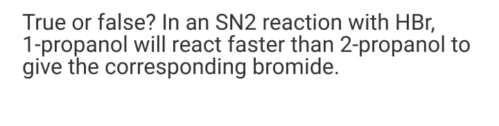 True or false? In an SN2 reaction with HBr,
1-propanol will react faster than 2-propanol to
give the corresponding bromide.
