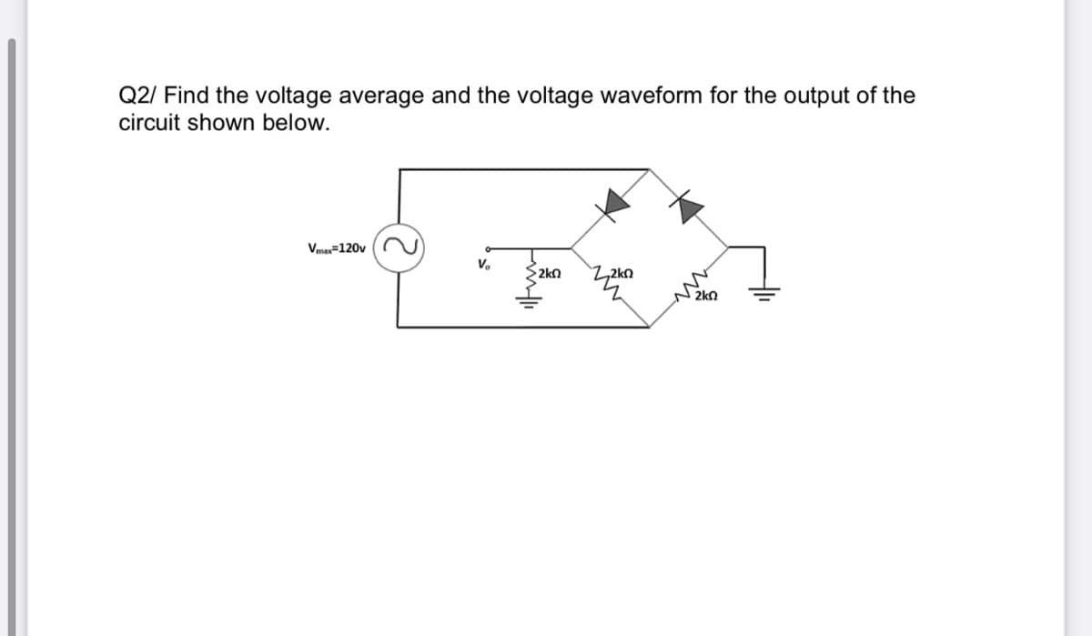 Q2/ Find the voltage average and the voltage waveform for the output of the
circuit shown below.
Vma=120v
2kn
2,2kn
2kn
