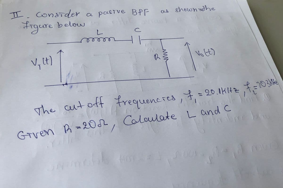 ㅍ
II. Consider a pasive BPF
as shown in the
figure below.
L
с
11
V₁ (t)
R
vo(t)
The cut off frequencies, f₁ = 20.1HHZ, € = 203²-
Given R=200, Calaulate L and C
trobar
HOST
navo