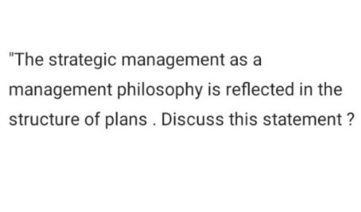 "The strategic management as a
management philosophy is reflected in the
structure of plans. Discuss this statement ?