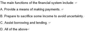 The main functions of the financial system include: <
A. Provide a means of making payments.
B. Prepare to sacrifice some income to avoid uncertainty.
C. Assist borrowing and lending.
D. All of the above