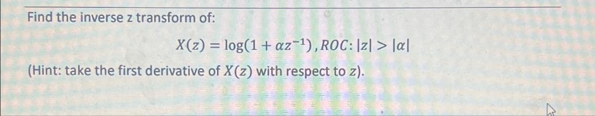 Find the inverse z transform of:
X(z) = log(1+ az-1), ROC: |z|> a
(Hint: take the first derivative of X(z) with respect to z).