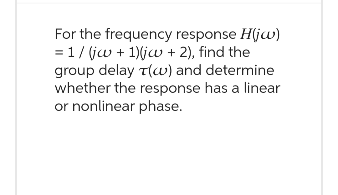 For the frequency response H(jw)
= 1/ (jw + 1)(jw + 2), find the
group delay T(w) and determine
whether the response has a linear
or nonlinear phase.