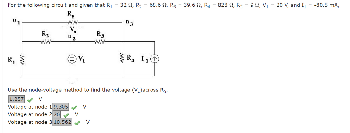 For the following circuit and given that R₁
R5
R₁
R₂
02
+
V₁
V
V
R3
www
V
= 32 S2, R₂ = 68.6 2, R3
Use the node-voltage method to find the voltage (Vx)across R5.
1.257
✓ V
Voltage at node 19.305
Voltage at node 220
Voltage at node 310.562
3
R4 I ₁
= 39.62, R4 = 828 , R5 = 9, V₁ = 20 V, and I₁ = -80.5 mA,