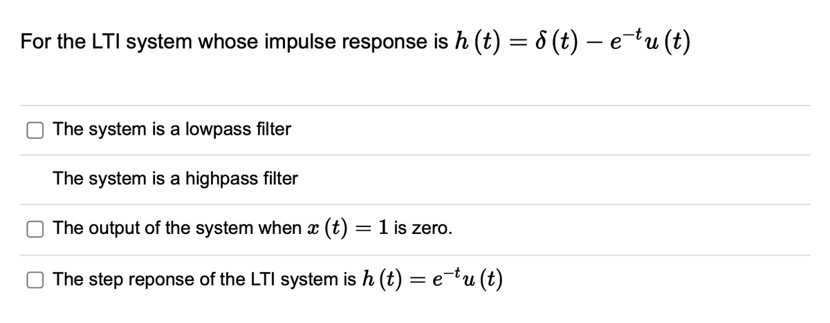For the LTI system whose impulse response is h (t) = 8 (t) — e¯tu (t)
The system is a lowpass filter
The system is a highpass filter
The output of the system when x (t) = 1 is zero.
The step reponse of the LTI system is h (t) = e-tu(t)